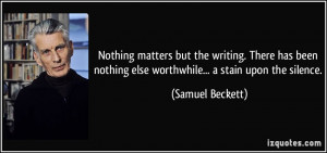 Nothing matters but the writing. There has been nothing else ...