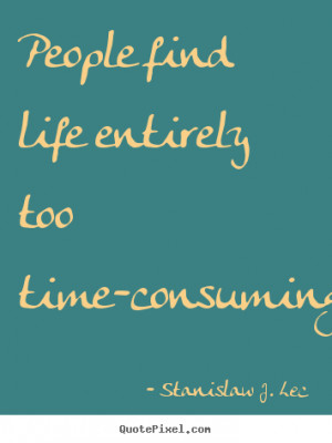 People find life entirely too time-consuming. - Stanislaw J. Lec. View ...