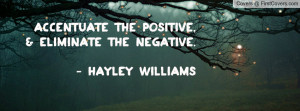 Accentuate the positive,& eliminate the negative. - Hayley Williams