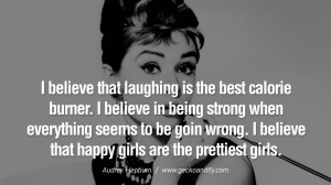 ... believe that happy girls are the prettiest girls. – Audrey Hepburn