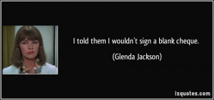 told them I wouldn't sign a blank cheque. - Glenda Jackson
