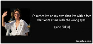 rather live on my own than live with a face that looks at me with ...