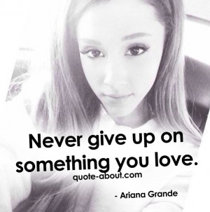 Never give up on something you love. - Ariana Grande