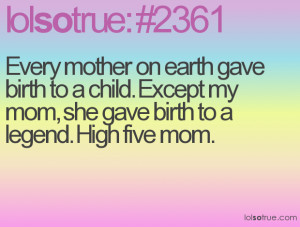 Every mother on earth gave birth to a child. Except my mom, she gave ...