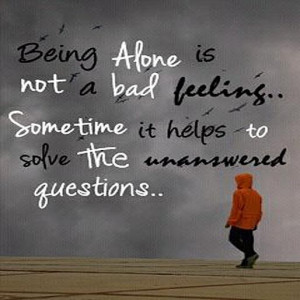 Being alone is not a bad feeling. Sometimes is helps to solve the ...
