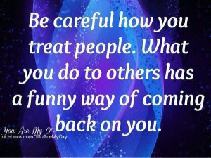 Be careful how you treat people...