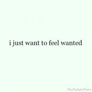 just want to feel wanted