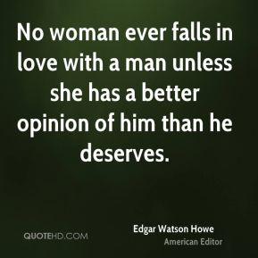 No woman ever falls in love with a man unless she has a better opinion ...
