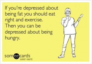 If you're depressed about being fat you should eat right and exercise ...