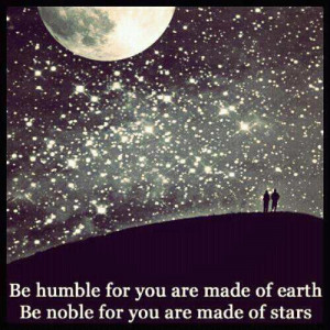 ... humble for you are made of earth. Be noble for you are made of stars