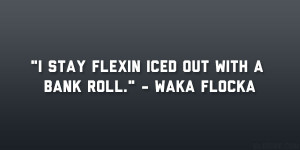 stay flexin iced out with a bank roll.” – Waka Flocka