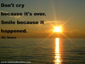 ... Don’t cry because it’s over. Smile because it happened. -Dr. Seuss
