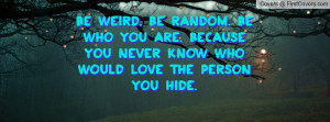 Be Weird. Be Random. Be Who You Are. Because You Never Know Who Would ...