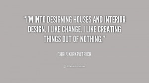 into designing houses and interior design . I like change. I
