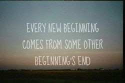 every new beginning comes from some other beginning s end