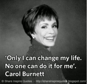 Only I can change my life. No one can do it for me ~Carol Burnett