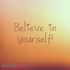 ... believe in yourself! Because we do! You can do whatever you set your