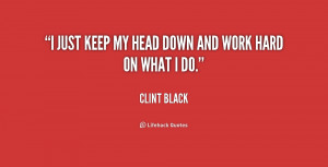 just keep my head down and work hard on what I do. - Clint Black at ...