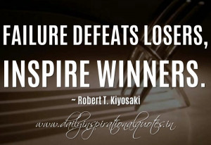 Failure defeats losers, inspire winners. ~ Robert T. Kiyosaki ...