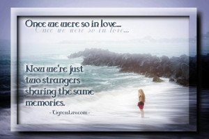 Once we were so in love... Now we're just two strangers sharing the ...
