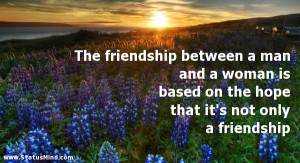 The friendship between a man and a woman is based on the hope that it ...