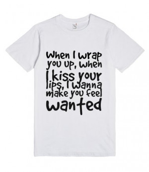 ... kiss your lips, I wanna make you feel wanted, Custom T Shirts Quotes