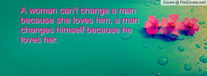 woman can't change a man because she loves him, a man changes ...