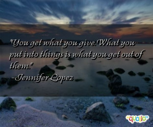 You get what you give. What you put into things is what you get out of ...