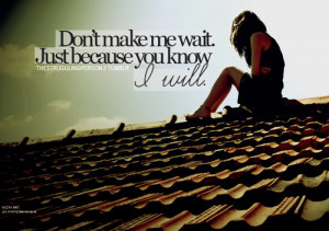 Don’t Make Me Wait, Just Because You Know I Will: Quote About Dont ...