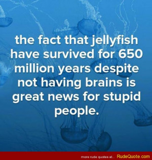 Rude Quotes » The fact that jellyfish have survived for 650 ...