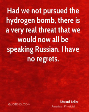 Had we not pursued the hydrogen bomb, there is a very real threat that ...