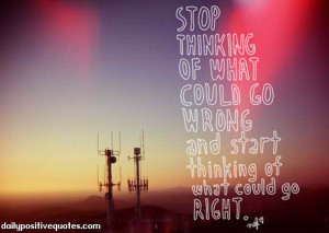 ... of what could go wrong and start thinking of what could go right