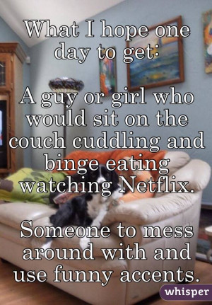 ... cuddling and binge eating watching Netflix.Someone to mess around with