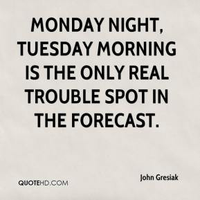 John Gresiak - Monday night, Tuesday morning is the only real trouble ...