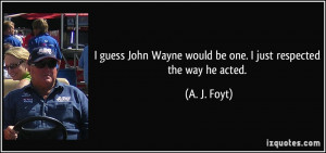 guess John Wayne would be one. I just respected the way he acted ...