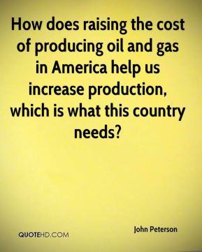 ... producing oil and gas in America help us increase production, which is