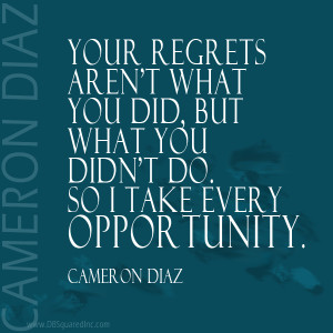 Your regrets aren't what you did, but what you didn't do. So I take ...