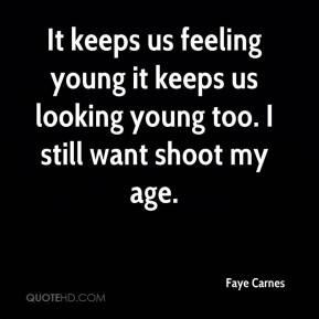 It keeps us feeling young it keeps us looking young too. I still want ...