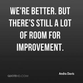 ... Davis - We're better. But there's still a lot of room for improvement
