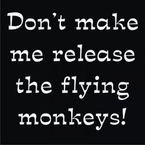 Don't make me release the flying monkeys!