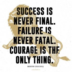 ... never fatal. Courage is the only thing.” - Winston Churchill quote