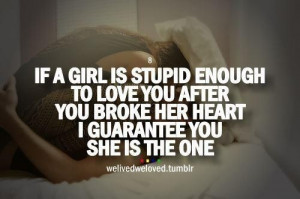 If a girl is stupid enough to love you after you broke her heart, I ...