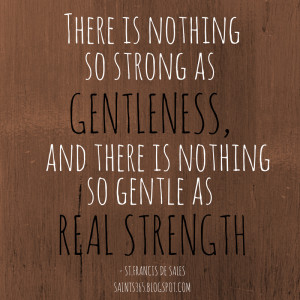 ... is nothing so gentle as real strength.”………St Francis de Sales