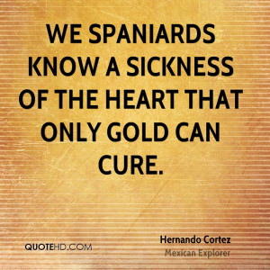 We Spaniards know a sickness of the heart that only gold can cure.