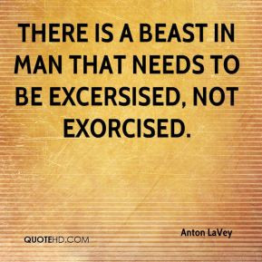 There is a beast in man that needs to be excersised, not exorcised.