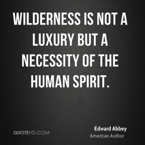 Edward Abbey - Wilderness is not a luxury but a necessity of the human ...