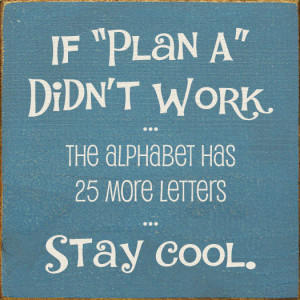 If Plan A didn't work...the alphabet has 25 more letters...stay cool
