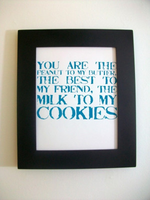 ... PEANUT TO MY BUTTER, THE BEST TO MY FRIEND, THE MILK TO MY COOKIES