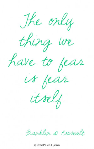 Inspirational quotes - The only thing we have to fear is fear itself.