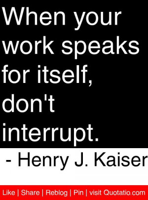 ... speaks for itself don t interrupt henry j kaiser # quotes # quotations